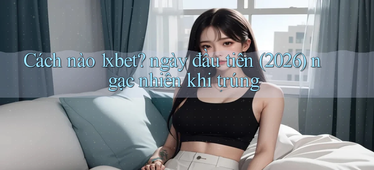 Cách nào 1xbet ngày đầu tiên (2026) ngạc nhiên khi trúng