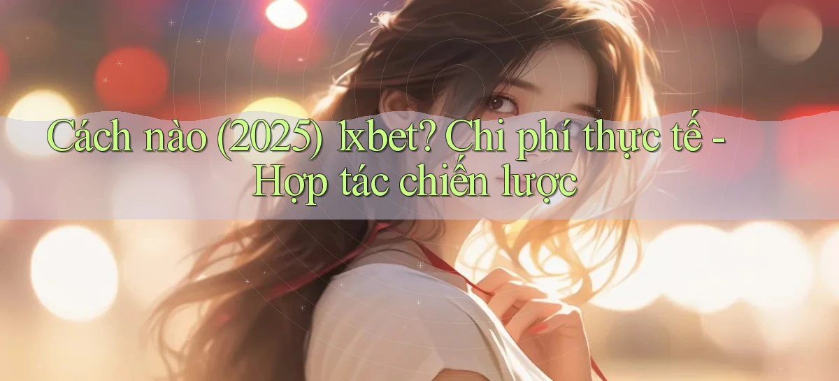 Cách nào (2025) 1xbet chi phí thực tế   hợp tác chiến lược