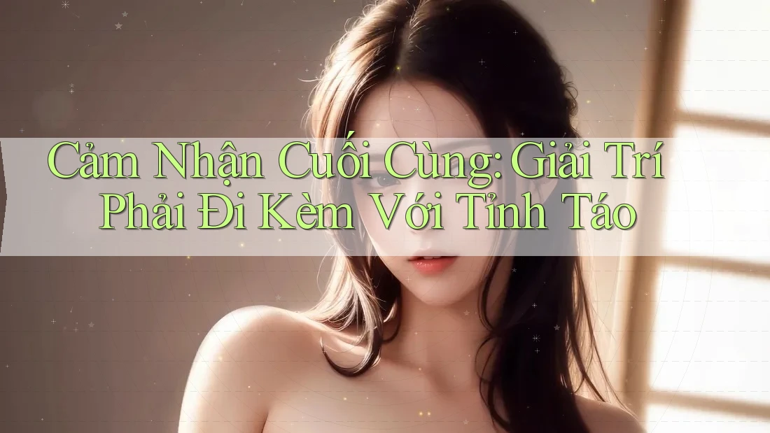 Cảm Nhận Cuối Cùng: Giải Trí Phải Đi Kèm Với Tỉnh Táo Cảm Nhận Cuối Cùng: Giải Trí Phải Đi Kèm Với Tỉnh Táo