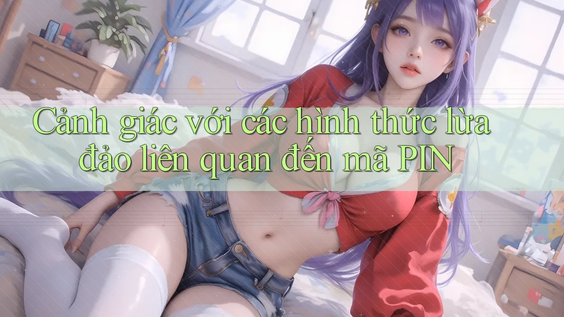 Cảnh giác với các hình thức lừa đảo liên quan đến mã PIN Cảnh giác với các hình thức lừa đảo liên quan đến mã PIN