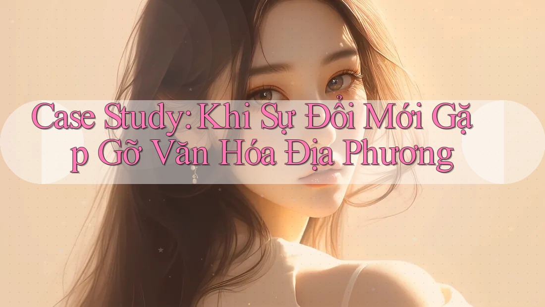 Case Study: Khi Sự Đổi Mới Gặp Gỡ Văn Hóa Địa Phương Case Study: Khi Sự Đổi Mới Gặp Gỡ Văn Hóa Địa Phương