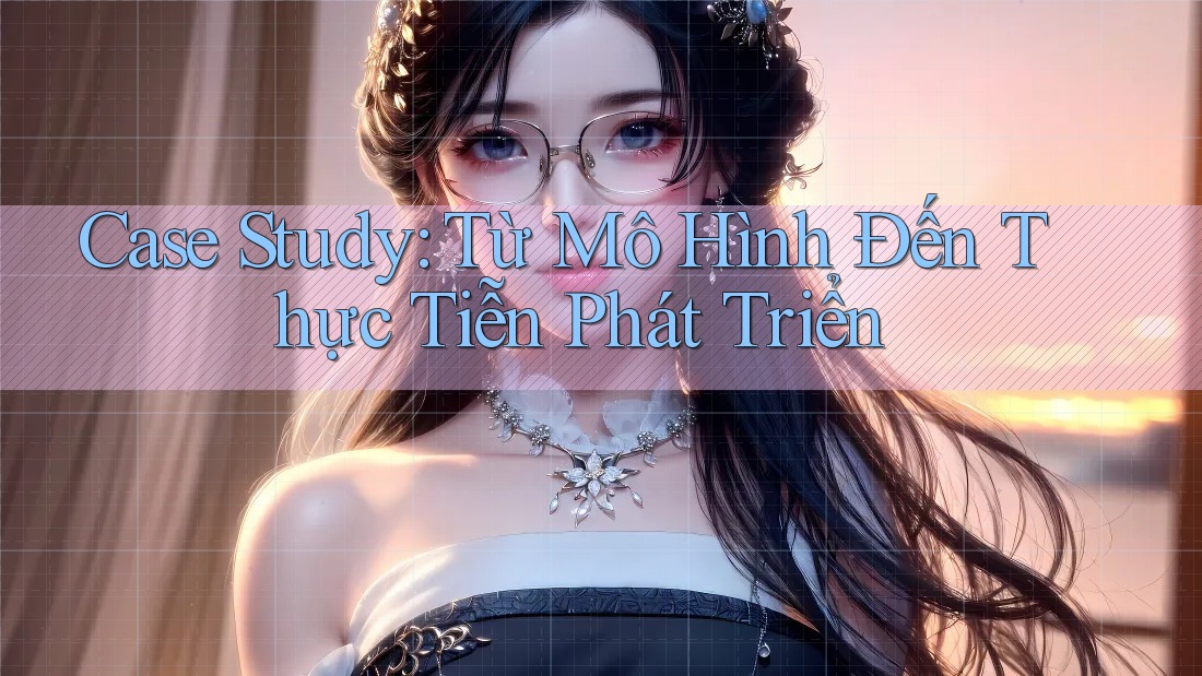 Case Study: Từ Mô Hình Đến Thực Tiễn Phát Triển Case Study: Từ Mô Hình Đến Thực Tiễn Phát Triển
