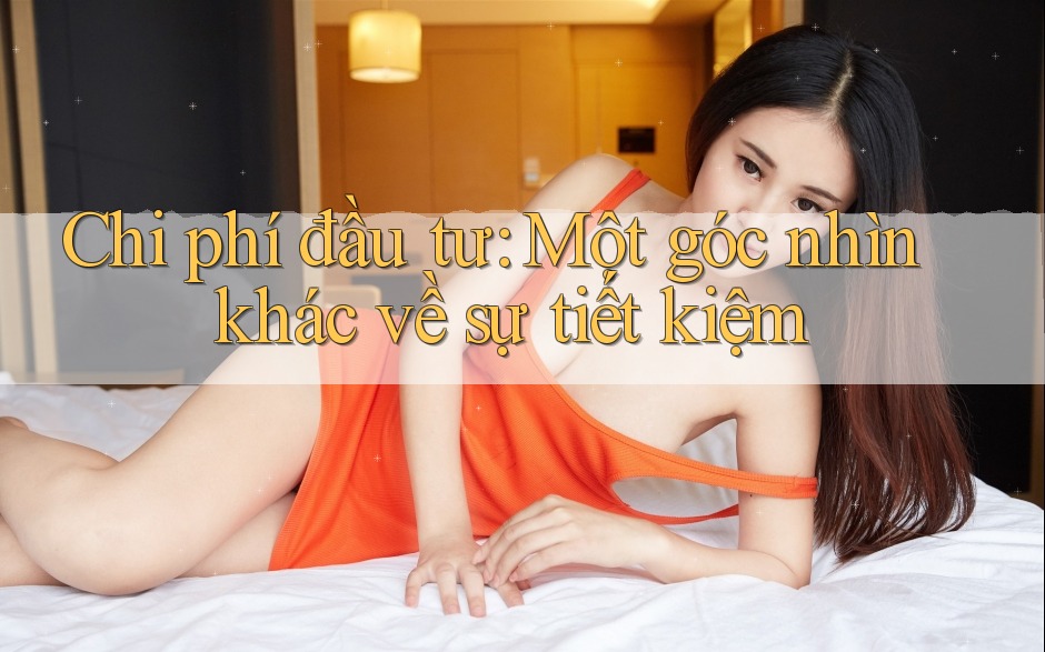 Chi phí đầu tư: Một góc nhìn khác về sự tiết kiệm Chi phí đầu tư: Một góc nhìn khác về sự tiết kiệm