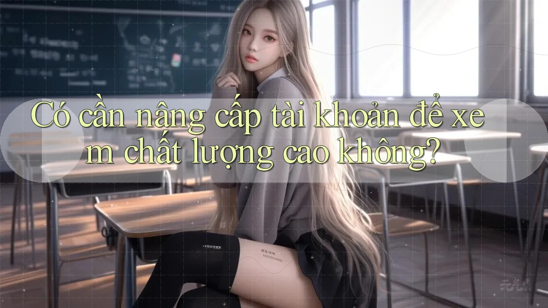 Có cần nâng cấp tài khoản để xem chất lượng cao không? Có cần nâng cấp tài khoản để xem chất lượng cao không?