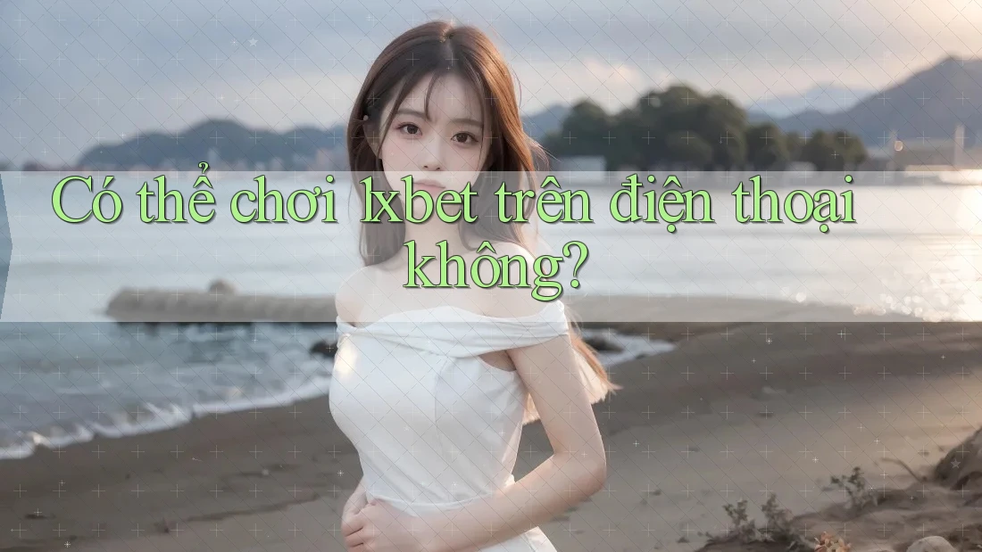 Có thể chơi 1xbet trên điện thoại không? Có thể chơi 1xbet trên điện thoại không?