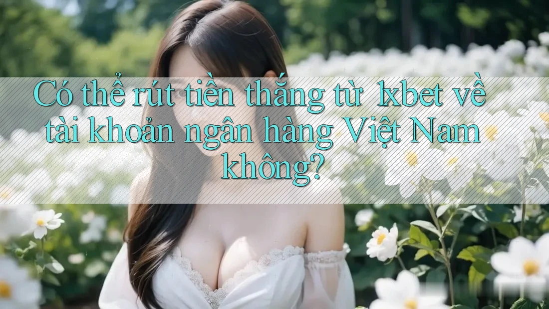 Có thể rút tiền thắng từ 1xbet về tài khoản ngân hàng Việt Nam không? Có thể rút tiền thắng từ 1xbet về tài khoản ngân hàng Việt Nam không?