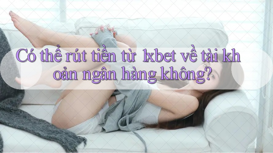 Có thể rút tiền từ 1xbet về tài khoản ngân hàng không? Có thể rút tiền từ 1xbet về tài khoản ngân hàng không?
