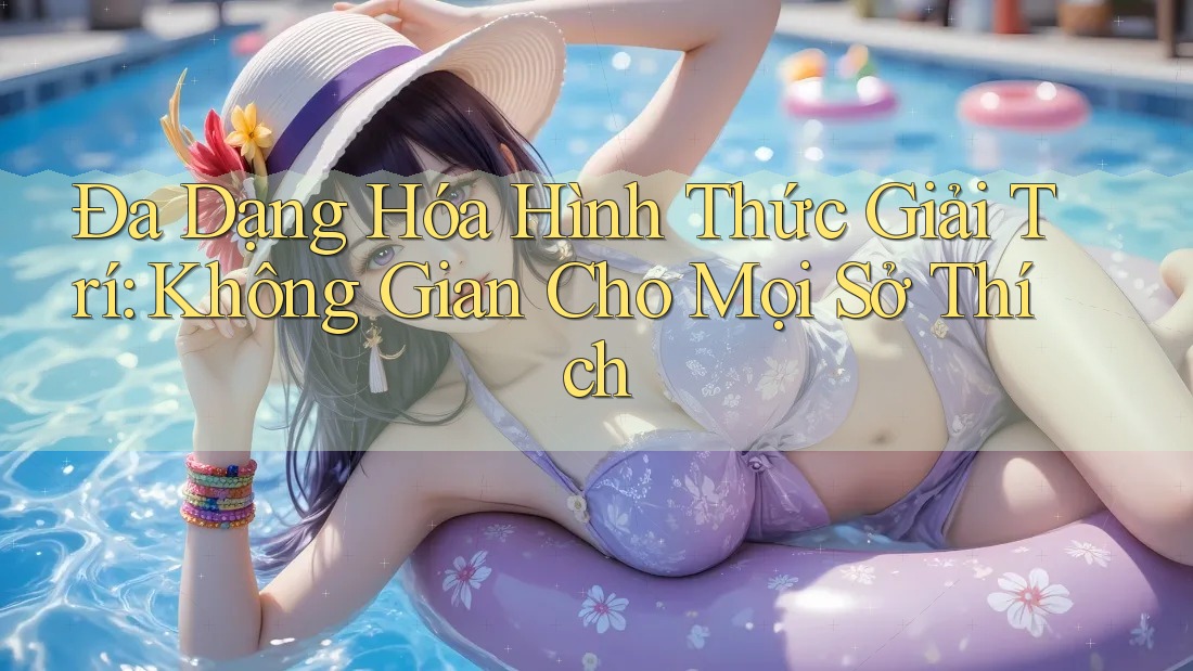 Đa Dạng Hóa Hình Thức Giải Trí: Không Gian Cho Mọi Sở Thích Đa Dạng Hóa Hình Thức Giải Trí: Không Gian Cho Mọi Sở Thích