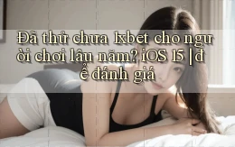 ĐÃ thử chưa 1xbet cho người chơi lâu năm iOS 15 để đánh giá