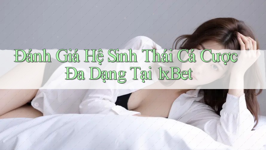 Đánh Giá Hệ Sinh Thái Cá Cược Đa Dạng Tại 1xBet Đánh Giá Hệ Sinh Thái Cá Cược Đa Dạng Tại 1xBet