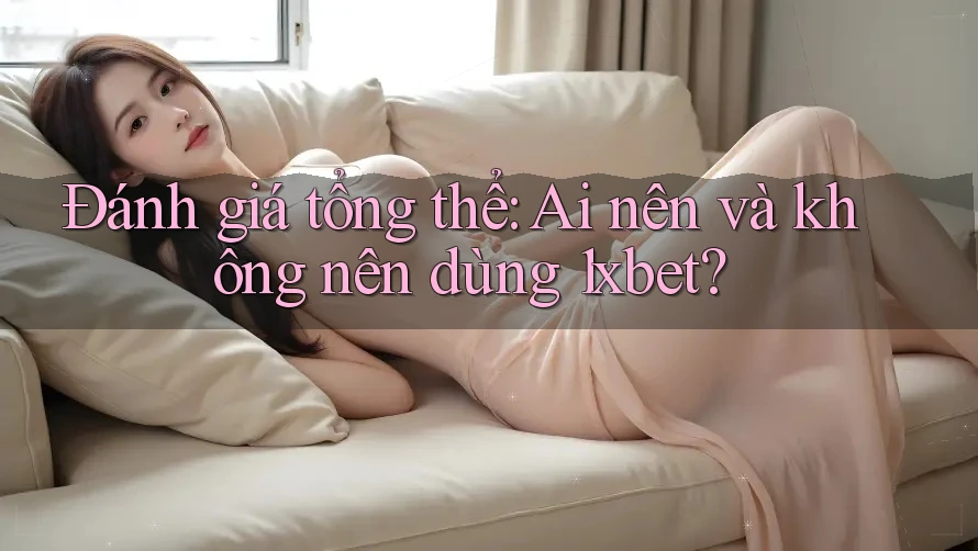 Đánh giá tổng thể: Ai nên và không nên dùng 1xbet? Đánh giá tổng thể: Ai nên và không nên dùng 1xbet?