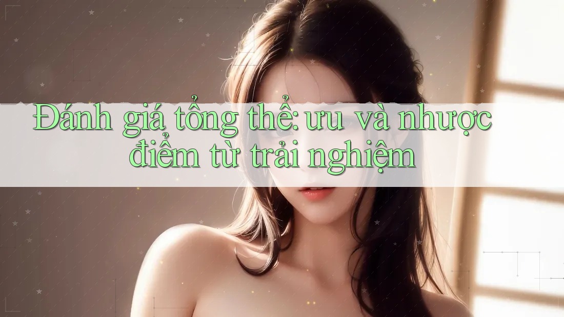Đánh giá tổng thể: ưu và nhược điểm từ trải nghiệm Đánh giá tổng thể: ưu và nhược điểm từ trải nghiệm