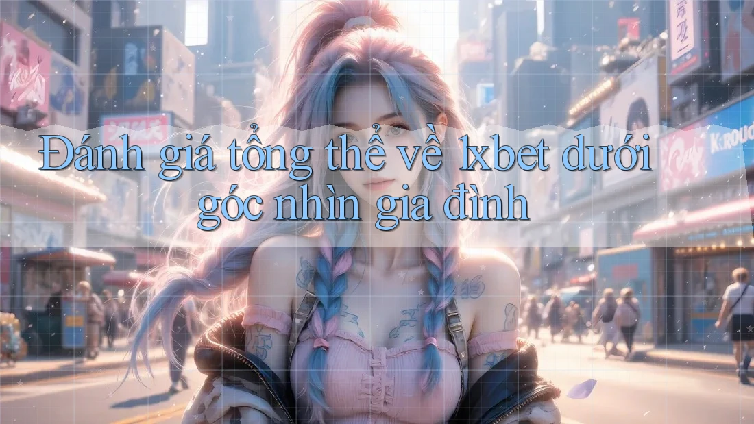 Đánh giá tổng thể về 1xbet dưới góc nhìn gia đình Đánh giá tổng thể về 1xbet dưới góc nhìn gia đình