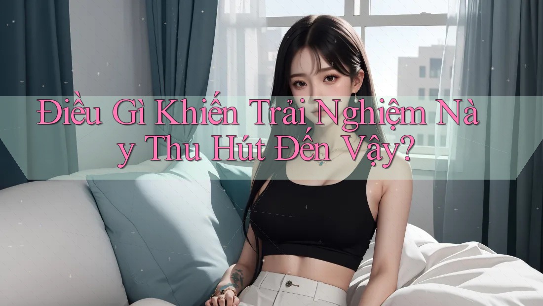 Điều Gì Khiến Trải Nghiệm Này Thu Hút Đến Vậy?