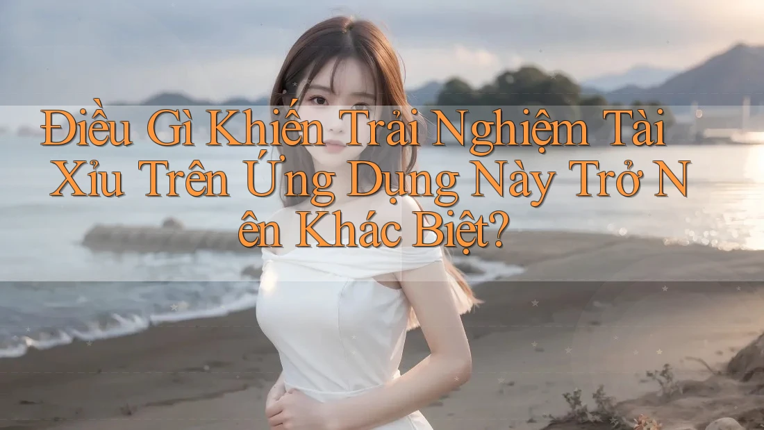 Điều Gì Khiến Trải Nghiệm Tài Xỉu Trên Ứng Dụng Này Trở Nên Khác Biệt? Điều Gì Khiến Trải Nghiệm Tài Xỉu Trên Ứng Dụng Này Trở Nên Khác Biệt?
