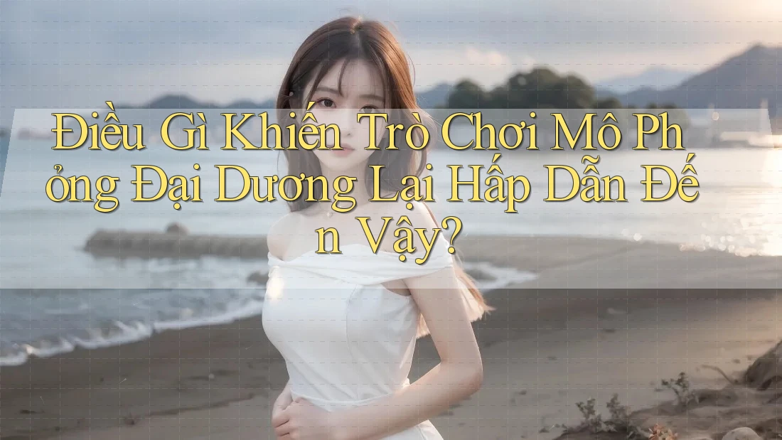 Điều Gì Khiến Trò Chơi Mô Phỏng Đại Dương Lại Hấp Dẫn Đến Vậy? Điều Gì Khiến Trò Chơi Mô Phỏng Đại Dương Lại Hấp Dẫn Đến Vậy?