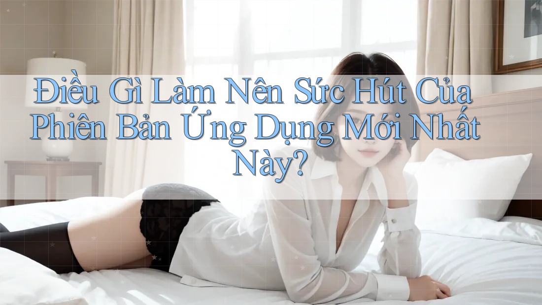 Điều Gì Làm Nên Sức Hút Của Phiên Bản Ứng Dụng Mới Nhất Này? Điều Gì Làm Nên Sức Hút Của Phiên Bản Ứng Dụng Mới Nhất Này?