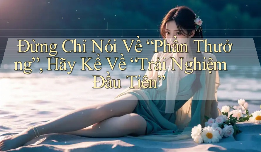 Đừng Chỉ Nói Về “Phần Thưởng”, Hãy Kể Về “Trải Nghiệm Đầu Tiên” Đừng Chỉ Nói Về “Phần Thưởng”, Hãy Kể Về “Trải Nghiệm Đầu Tiên”