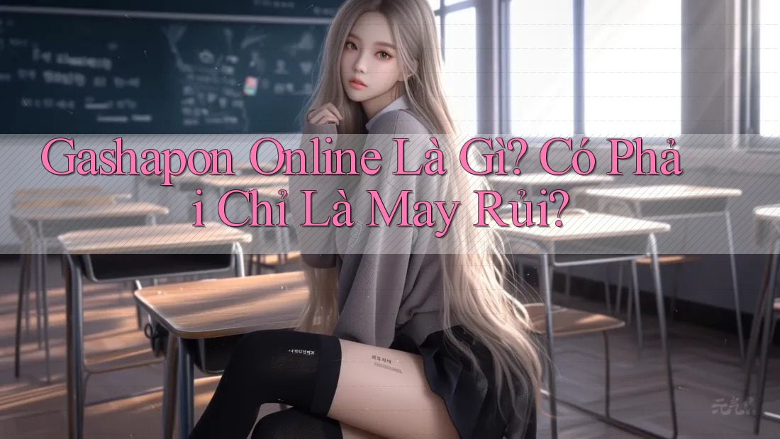 Gashapon Online Là Gì? Có Phải Chỉ Là May Rủi? Gashapon Online Là Gì? Có Phải Chỉ Là May Rủi?