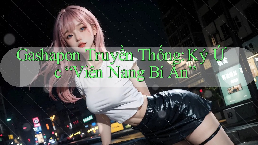Gashapon Truyền Thống: Ký Ức “Viên Nang Bí Ẩn” Gashapon Truyền Thống: Ký Ức “Viên Nang Bí Ẩn”