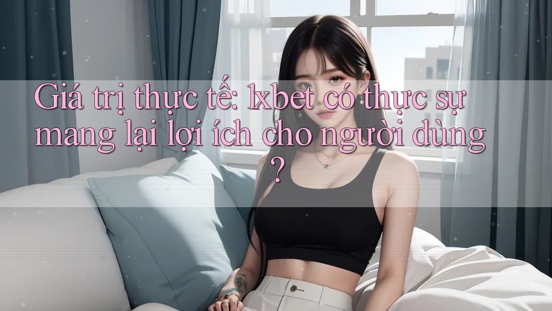 Giá trị thực tế: 1xbet có thực sự mang lại lợi ích cho người dùng? Giá trị thực tế: 1xbet có thực sự mang lại lợi ích cho người dùng?