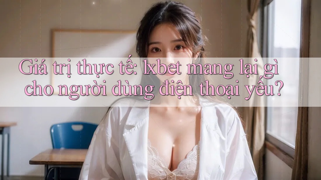 Giá trị thực tế: 1xbet mang lại gì cho người dùng điện thoại yếu? Giá trị thực tế: 1xbet mang lại gì cho người dùng điện thoại yếu?