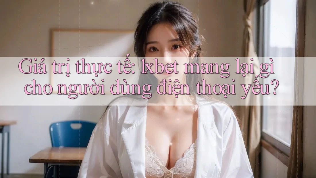 Giá trị thực tế: 1xbet mang lại gì cho người dùng điện thoại yếu? Giá trị thực tế: 1xbet mang lại gì cho người dùng điện thoại yếu?