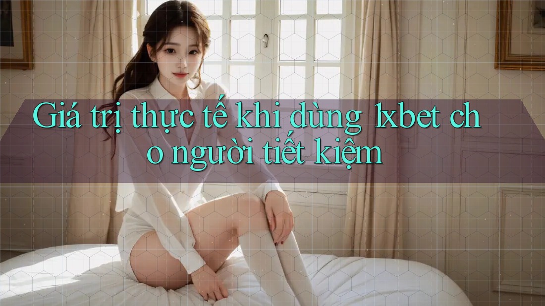 Giá trị thực tế khi dùng 1xbet cho người tiết kiệm Giá trị thực tế khi dùng 1xbet cho người tiết kiệm