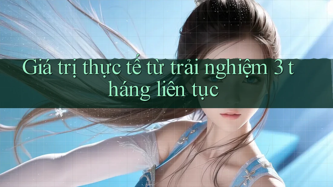 Giá trị thực tế từ trải nghiệm 3 tháng liên tục Giá trị thực tế từ trải nghiệm 3 tháng liên tục