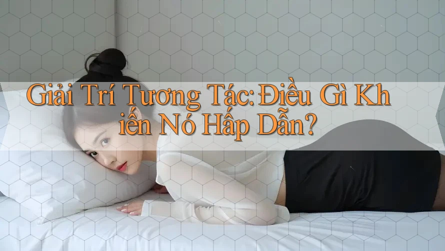 Giải Trí Tương Tác: Điều Gì Khiến Nó Hấp Dẫn? Giải Trí Tương Tác: Điều Gì Khiến Nó Hấp Dẫn?