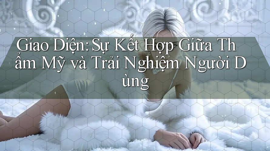 Giao Diện: Sự Kết Hợp Giữa Thẩm Mỹ và Trải Nghiệm Người Dùng