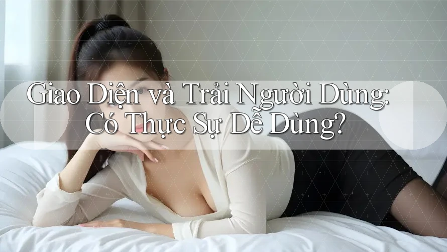Giao Diện và Trải Người Dùng: Có Thực Sự Dễ Dùng? Giao Diện và Trải Người Dùng: Có Thực Sự Dễ Dùng?