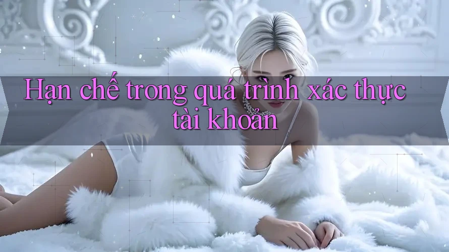 Hạn chế trong quá trình xác thực tài khoản Hạn chế trong quá trình xác thực tài khoản