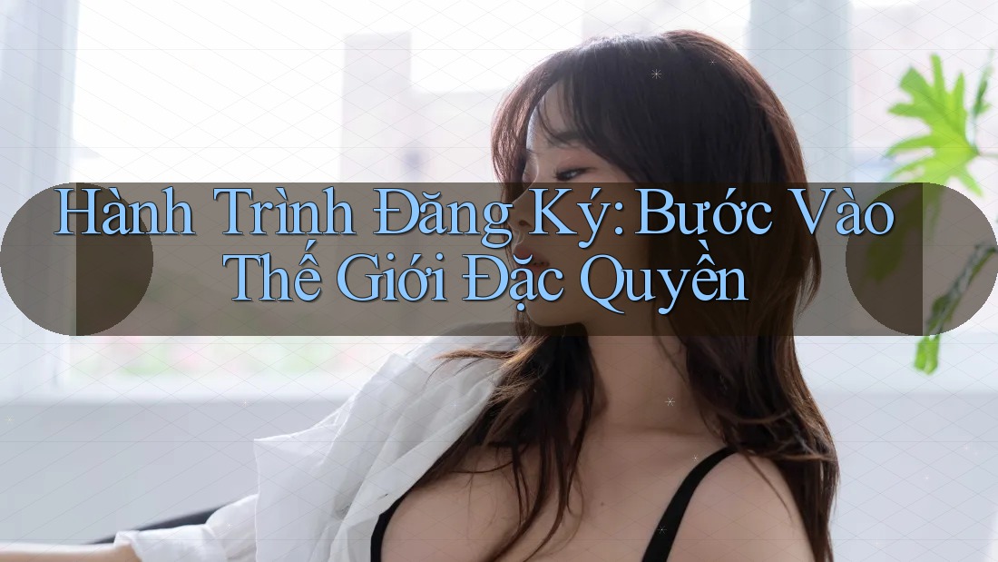 Hành Trình Đăng Ký: Bước Vào Thế Giới Đặc Quyền