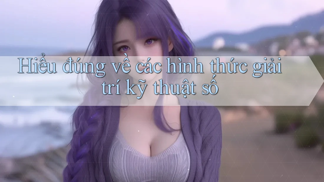 Hiểu đúng về các hình thức giải trí kỹ thuật số Hiểu đúng về các hình thức giải trí kỹ thuật số