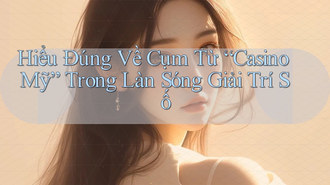 Hiểu Đúng Về Cụm Từ “Casino Mỹ” Trong Làn Sóng Giải Trí Số Hiểu Đúng Về Cụm Từ “Casino Mỹ” Trong Làn Sóng Giải Trí Số
