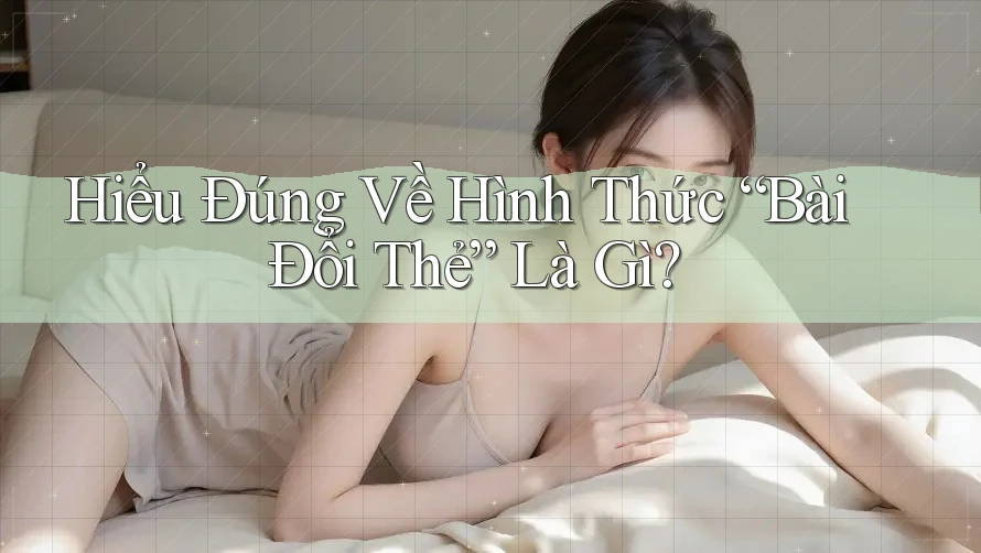 Hiểu Đúng Về Hình Thức “Bài Đổi Thẻ” Là Gì?