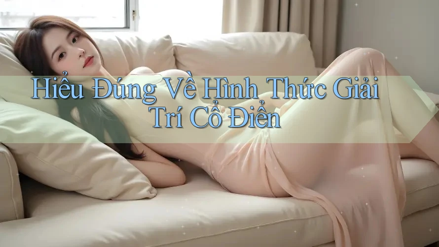 Hiểu Đúng Về Hình Thức Giải Trí Cổ Điển Hiểu Đúng Về Hình Thức Giải Trí Cổ Điển