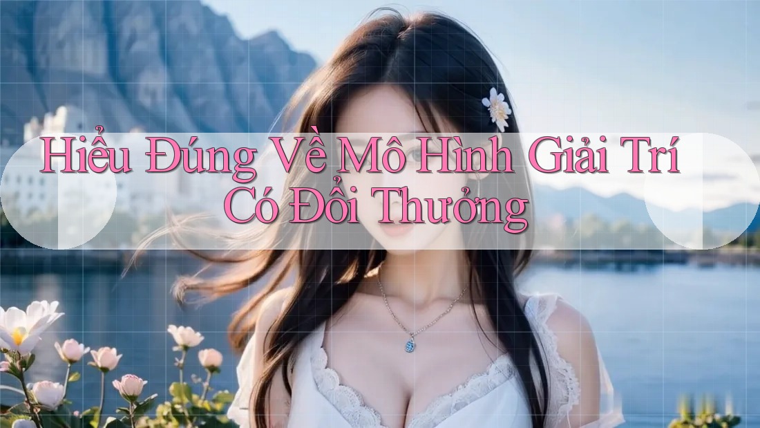 Hiểu Đúng Về Mô Hình Giải Trí Có Đổi Thưởng Hiểu Đúng Về Mô Hình Giải Trí Có Đổi Thưởng