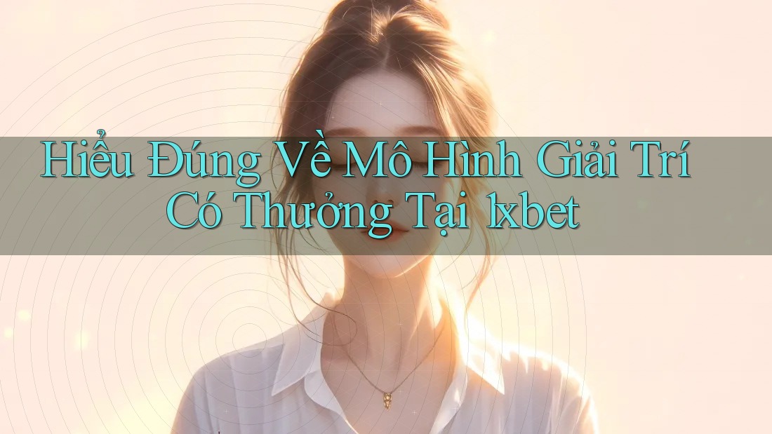 Hiểu Đúng Về Mô Hình Giải Trí Có Thưởng Tại 1xbet Hiểu Đúng Về Mô Hình Giải Trí Có Thưởng Tại 1xbet