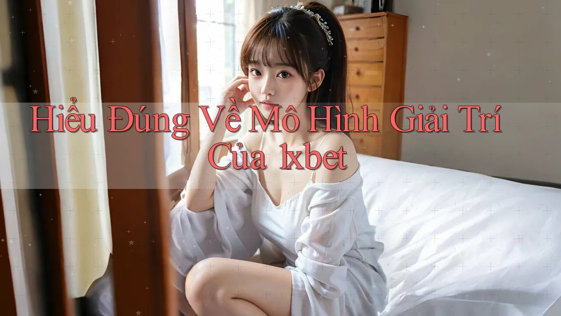 Hiểu Đúng Về Mô Hình Giải Trí Của 1xbet Hiểu Đúng Về Mô Hình Giải Trí Của 1xbet