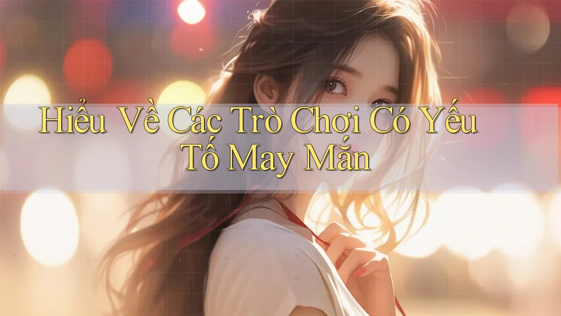 Hiểu Về Các Trò Chơi Có Yếu Tố May Mắn Hiểu Về Các Trò Chơi Có Yếu Tố May Mắn