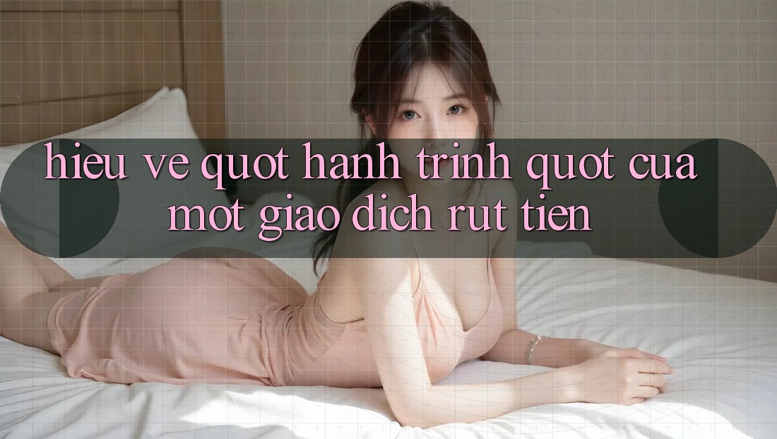 Hiểu về " hành trình" của một giao dịch rút tiền Hiểu về " hành trình" của một giao dịch rút tiền