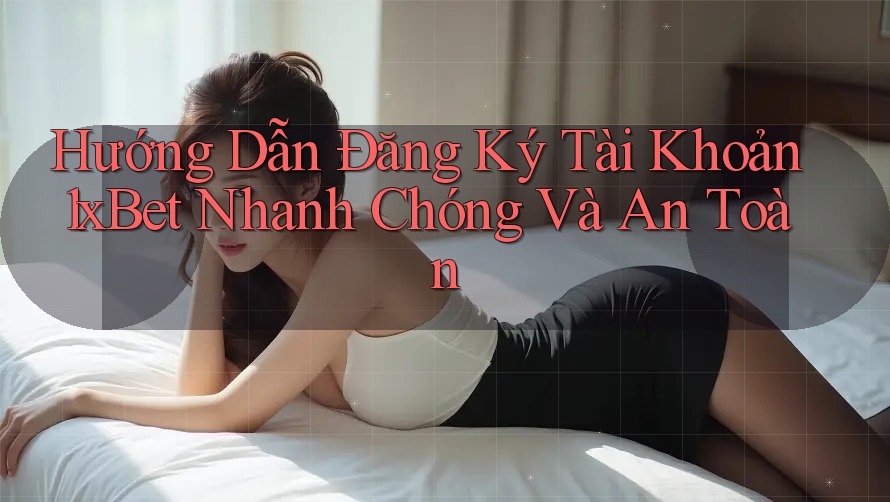 Hướng Dẫn Đăng Ký Tài Khoản 1xBet Nhanh Chóng Và An Toàn Hướng Dẫn Đăng Ký Tài Khoản 1xBet Nhanh Chóng Và An Toàn