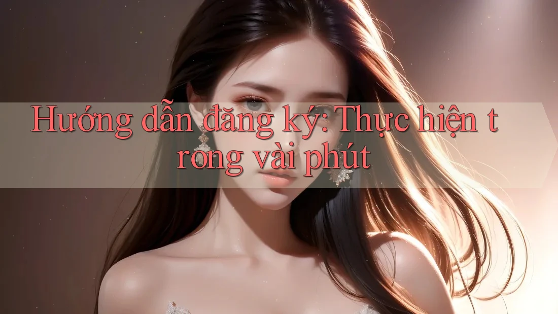 Hướng dẫn đăng ký: Thực hiện trong vài phút Hướng dẫn đăng ký: Thực hiện trong vài phút