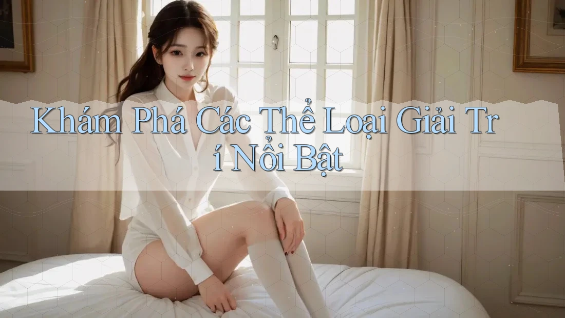Khám Phá Các Thể Loại Giải Trí Nổi Bật Khám Phá Các Thể Loại Giải Trí Nổi Bật