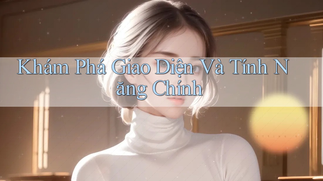 Khám Phá Giao Diện Và Tính Năng Chính