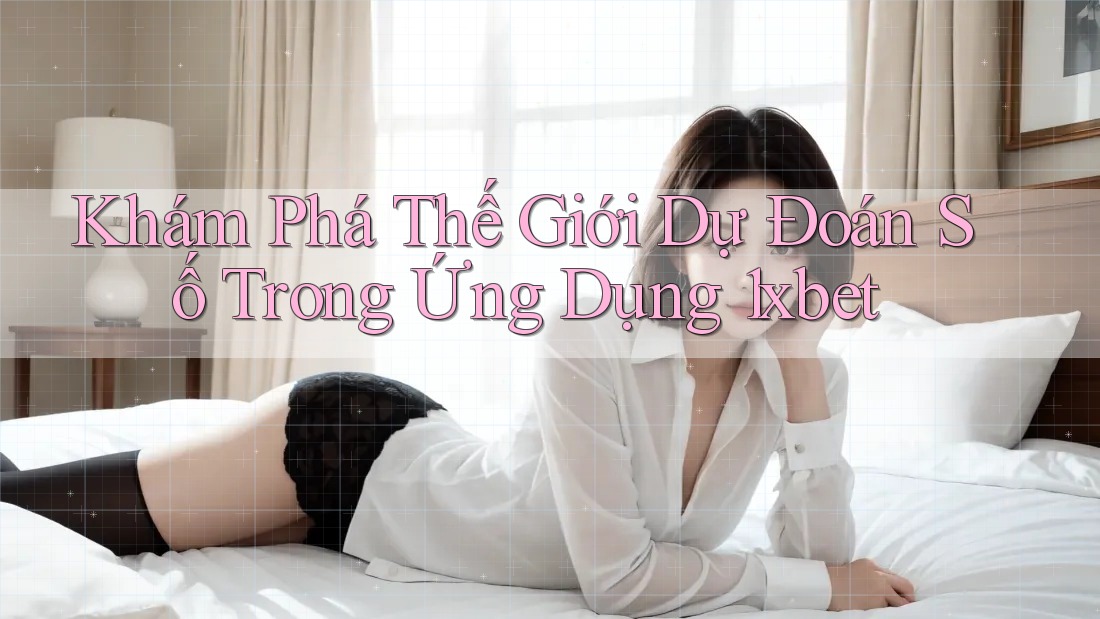Khám Phá Thế Giới Dự Đoán Số Trong Ứng Dụng 1xbet Khám Phá Thế Giới Dự Đoán Số Trong Ứng Dụng 1xbet