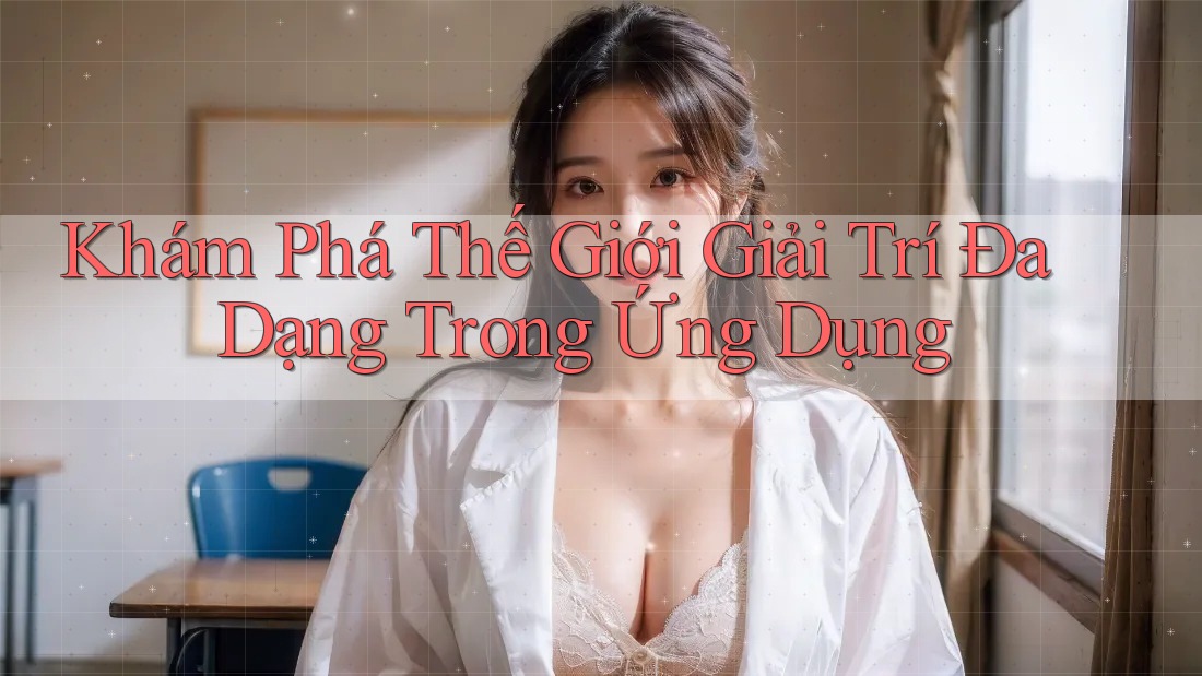 Khám Phá Thế Giới Giải Trí Đa Dạng Trong Ứng Dụng Khám Phá Thế Giới Giải Trí Đa Dạng Trong Ứng Dụng