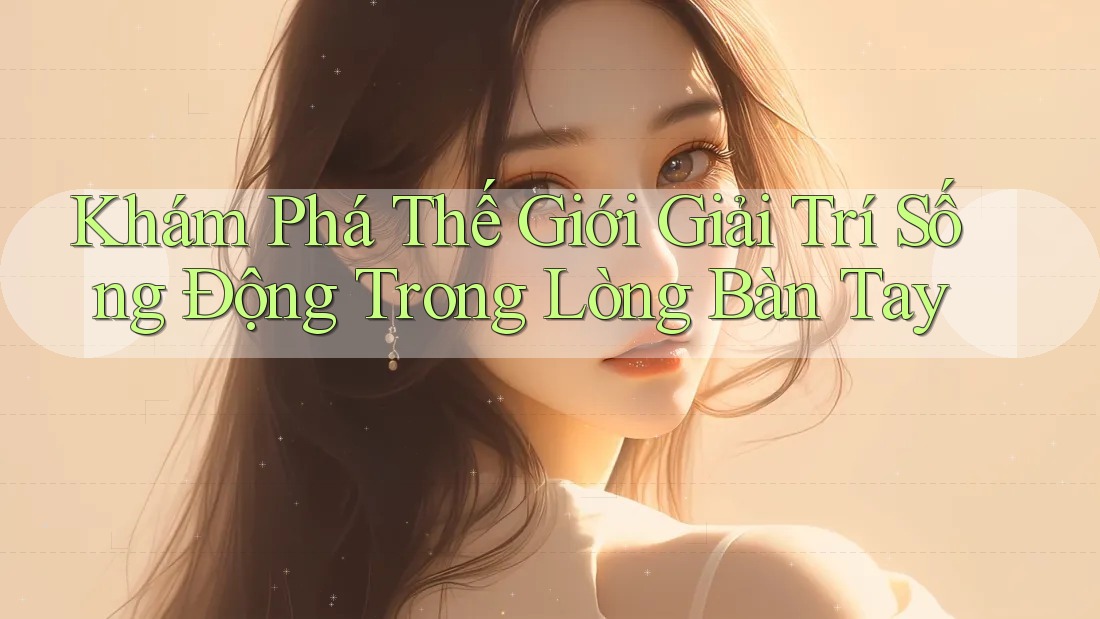 Khám Phá Thế Giới Giải Trí Sống Động Trong Lòng Bàn Tay Khám Phá Thế Giới Giải Trí Sống Động Trong Lòng Bàn Tay